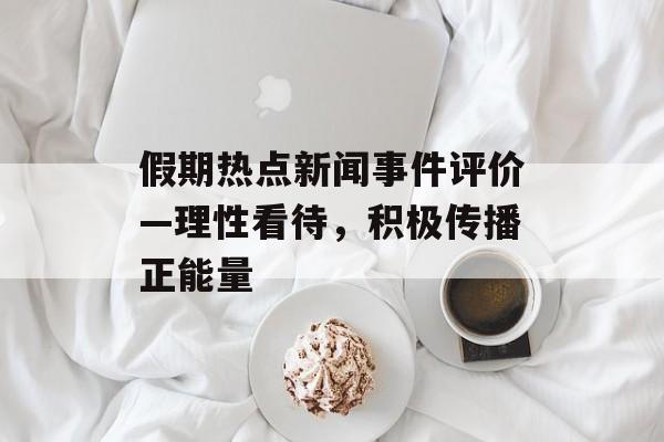 假期热点新闻事件评价—理性看待，积极传播正能量