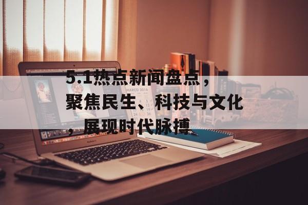 5.1热点新闻盘点,聚焦民生、科技与文化,展现时代脉搏 5.1热点新闻盘点,聚焦民生、科技与文化,展现时代脉搏