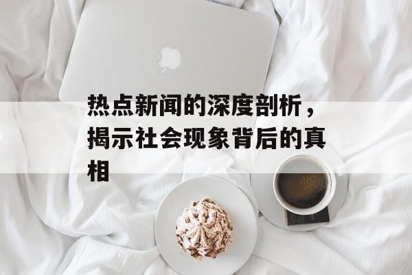 热点新闻的深度剖析,揭示社会现象背后的真相 热点新闻的深度剖析,揭示社会现象背后的真相