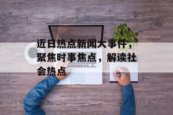 近日热点新闻大事件，聚焦时事焦点，解读社会热点