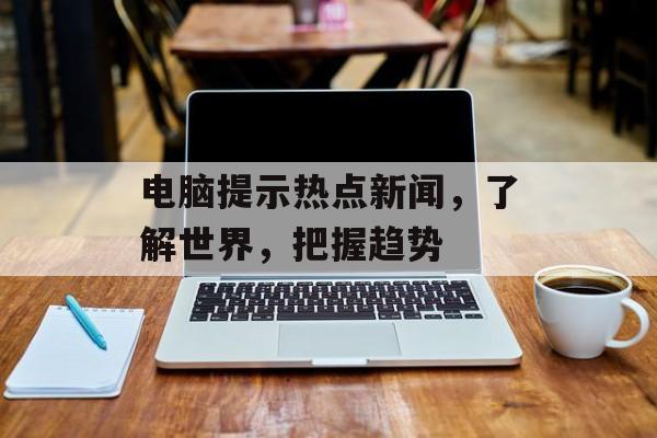 电脑提示热点新闻，了解世界，把握趋势