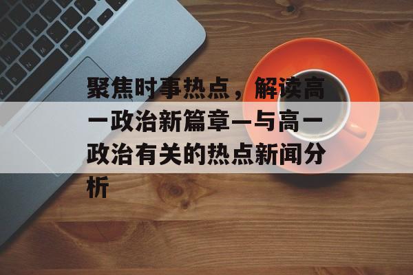 聚焦时事热点，解读高一政治新篇章—与高一政治有关的热点新闻分析