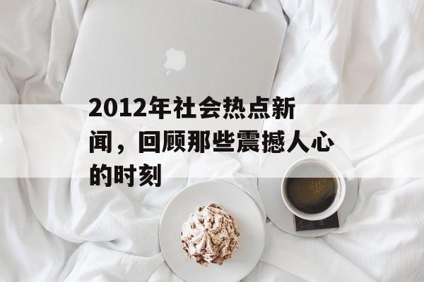 2012年社会热点新闻,回顾那些震撼人心的时刻 2012年社会热点新闻,回顾那些震撼人心的时刻