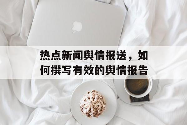 热点新闻舆情报送，如何撰写有效的舆情报告