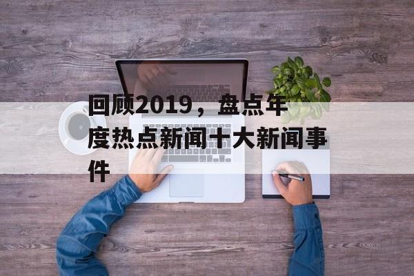 回顾2019，盘点年度热点新闻十大新闻事件