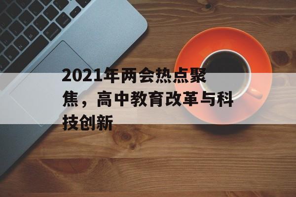 2021年两会热点聚焦，高中教育改革与科技创新