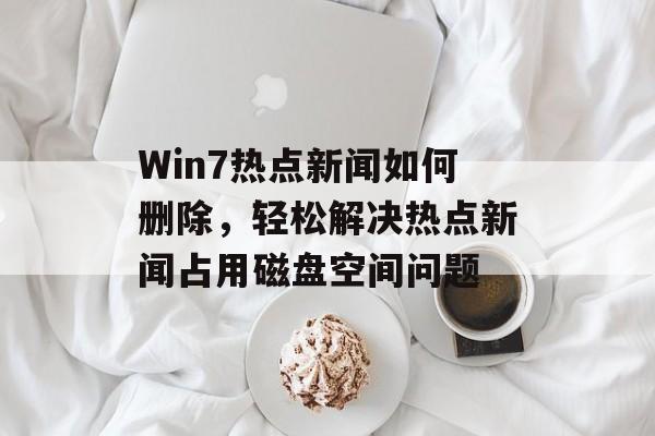 Win7热点新闻如何删除，轻松解决热点新闻占用磁盘空间问题
