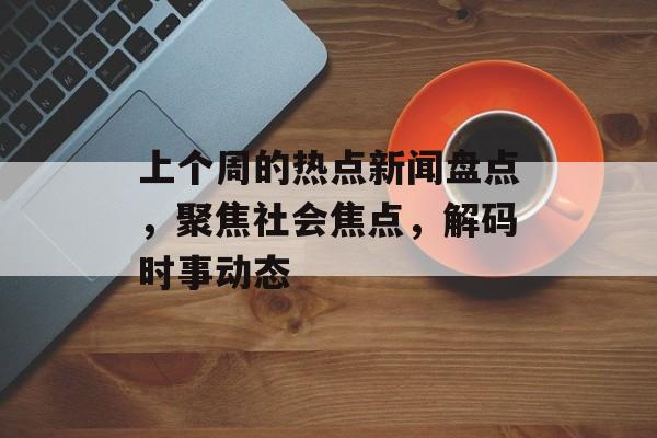 上个周的热点新闻盘点，聚焦社会焦点，解码时事动态