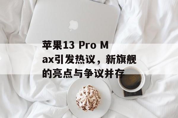 苹果13 Pro Max引发热议，新旗舰的亮点与争议并存