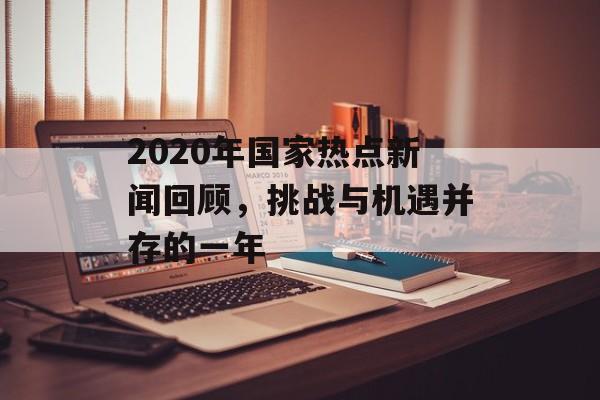 2020年国家热点新闻回顾,挑战与机遇并存的一年 2020年国家热点新闻回顾,挑战与机遇并存的一年