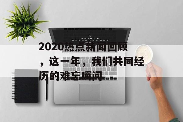 2020热点新闻回顾，这一年，我们共同经历的难忘瞬间