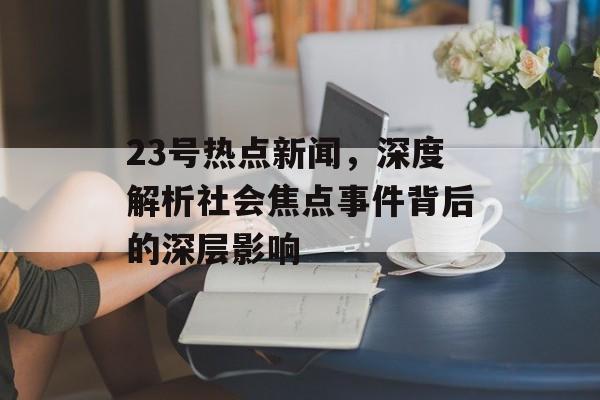 23号热点新闻，深度解析社会焦点事件背后的深层影响