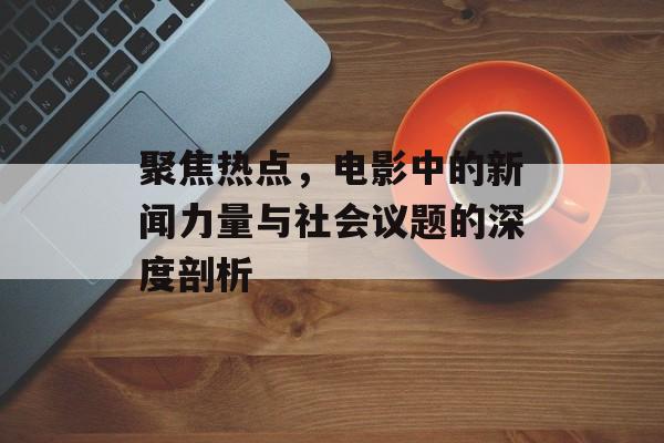 聚焦热点，电影中的新闻力量与社会议题的深度剖析