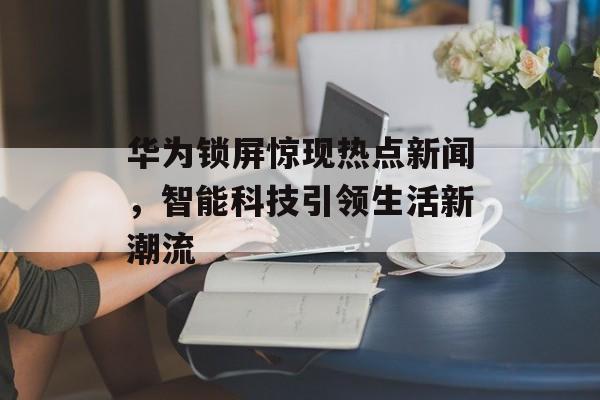华为锁屏惊现热点新闻，智能科技引领生活新潮流