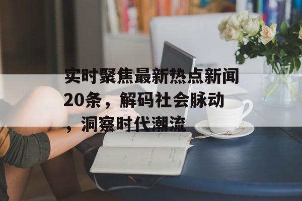 实时聚焦最新热点新闻20条，解码社会脉动，洞察时代潮流