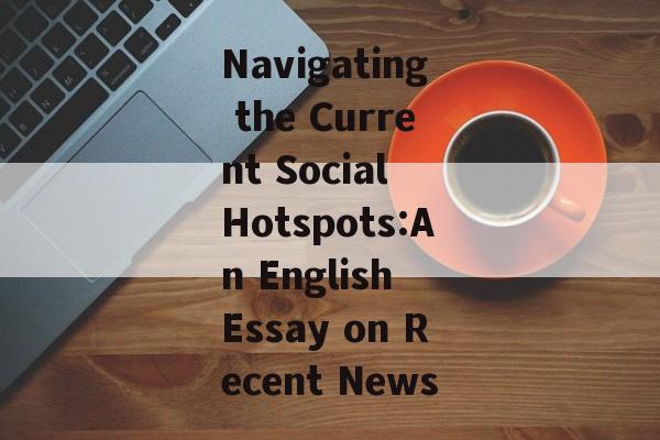 Navigating the Current Social Hotspots:An English Essay on Recent News Navigating the Current Social Hotspots:An English Essay on Recent News