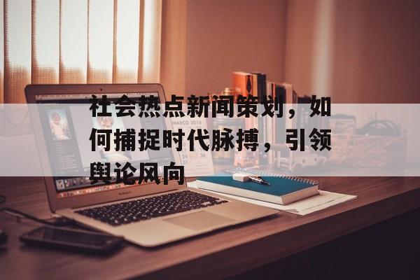 社会热点新闻策划,如何捕捉时代脉搏,引领舆论风向 社会热点新闻策划,如何捕捉时代脉搏,引领舆论风向
