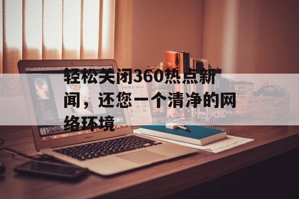 轻松关闭360热点新闻,还您一个清净的网络环境 轻松关闭360热点新闻,还您一个清净的网络环境