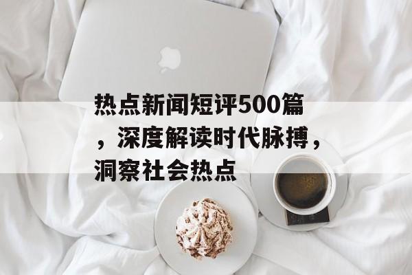 热点新闻短评500篇，深度解读时代脉搏，洞察社会热点