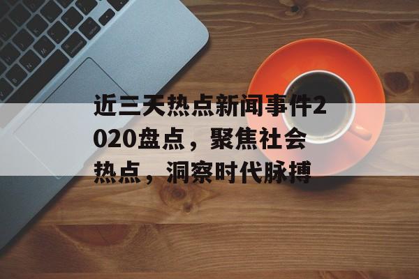 近三天热点新闻事件2020盘点，聚焦社会热点，洞察时代脉搏