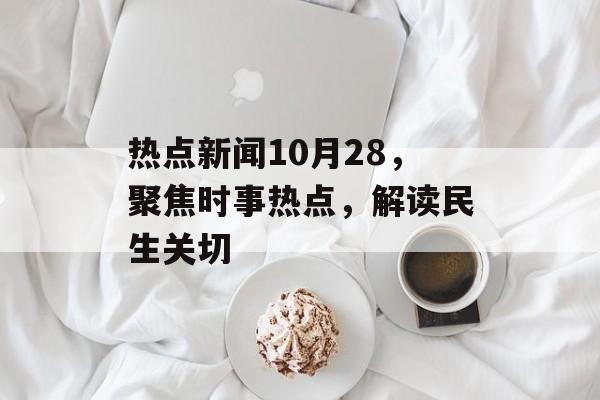 热点新闻10月28，聚焦时事热点，解读民生关切