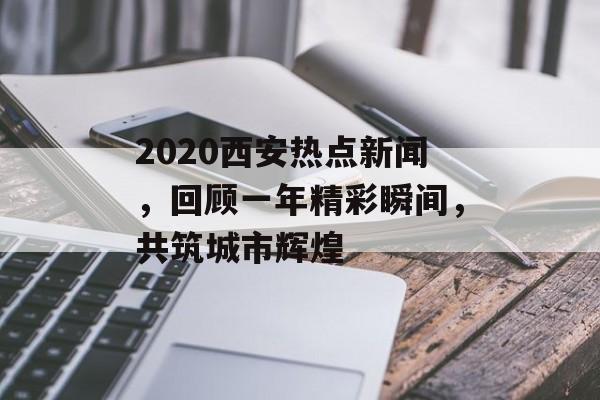 2020西安热点新闻，回顾一年精彩瞬间，共筑城市辉煌