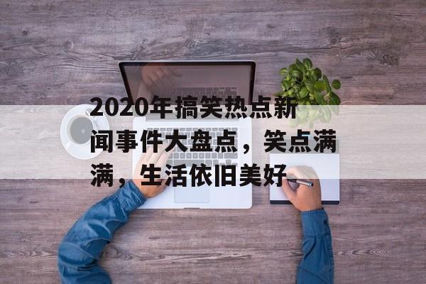 2020年搞笑热点新闻事件大盘点,笑点满满,生活依旧美好 2020年搞笑热点新闻事件大盘点,笑点满满,生活依旧美好