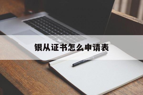 银从证书怎么申请表 银从证书怎么申请表