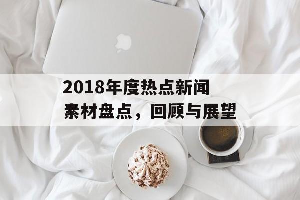 2018年度热点新闻素材盘点，回顾与展望