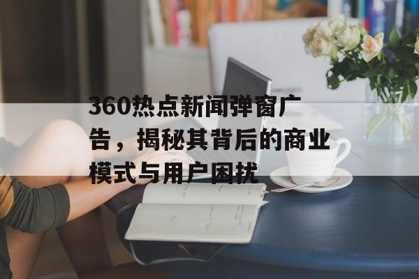 360热点新闻弹窗广告，揭秘其背后的商业模式与用户困扰