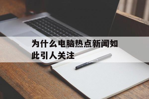 为什么电脑热点新闻如此引人关注 为什么电脑热点新闻如此引人关注