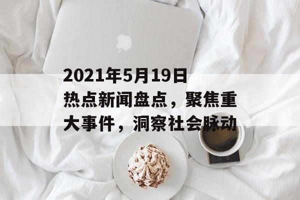 2021年5月19日热点新闻盘点，聚焦重大事件，洞察社会脉动