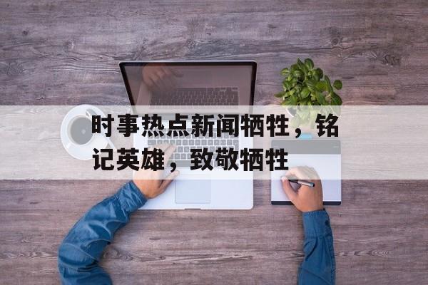 时事热点新闻牺牲，铭记英雄，致敬牺牲