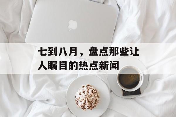 七到八月，盘点那些让人瞩目的热点新闻