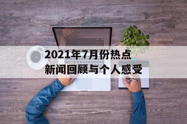 2021年7月份热点新闻回顾与个人感受