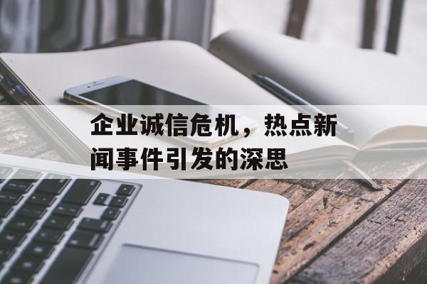 企业诚信危机，热点新闻事件引发的深思
