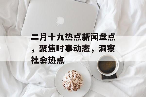 二月十九热点新闻盘点,聚焦时事动态,洞察社会热点 二月十九热点新闻盘点,聚焦时事动态,洞察社会热点