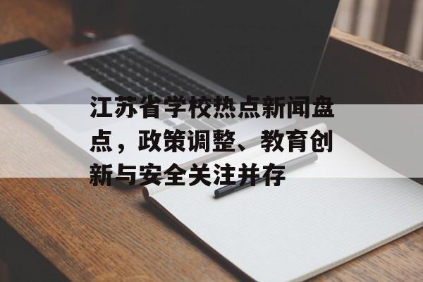 江苏省学校热点新闻盘点,政策调整、教育创新与安全关注并存 江苏省学校热点新闻盘点,政策调整、教育创新与安全关注并存