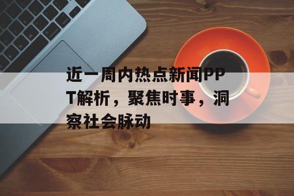 近一周内热点新闻PPT解析,聚焦时事,洞察社会脉动 近一周内热点新闻PPT解析,聚焦时事,洞察社会脉动