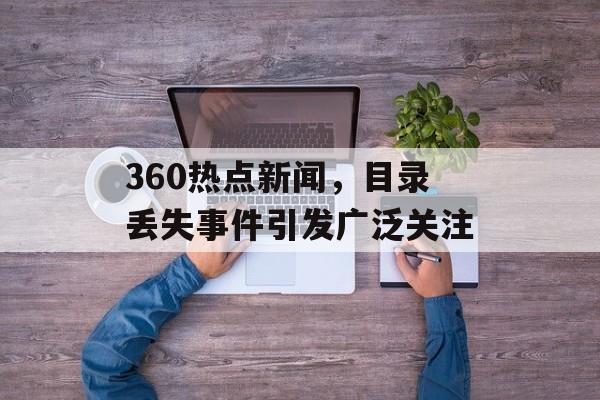 360热点新闻,目录丢失事件引发广泛关注 360热点新闻,目录丢失事件引发广泛关注