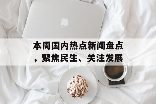 本周国内热点新闻盘点，聚焦民生、关注发展