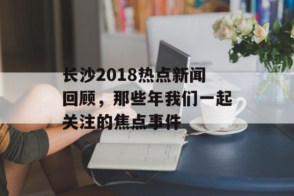 长沙2018热点新闻回顾，那些年我们一起关注的焦点事件