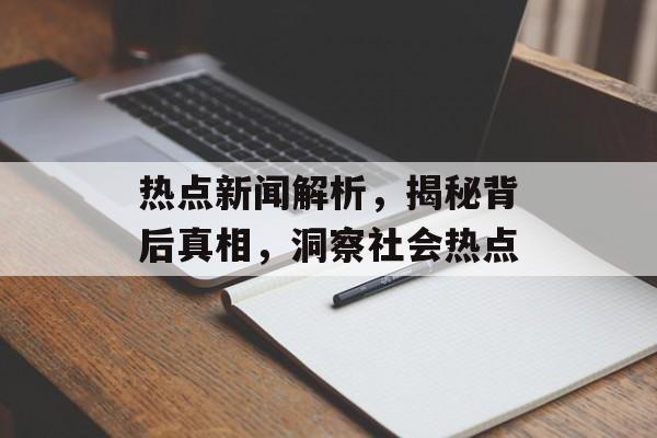 热点新闻解析,揭秘背后真相,洞察社会热点 热点新闻解析,揭秘背后真相,洞察社会热点