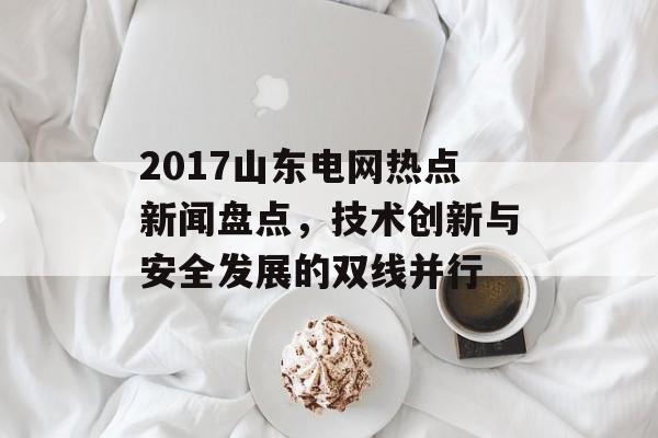 2017山东电网热点新闻盘点，技术创新与安全发展的双线并行