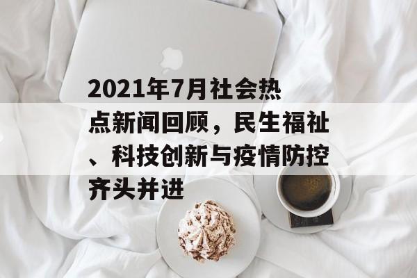 2021年7月社会热点新闻回顾,民生福祉、科技创新与疫情防控齐头并进 2021年7月社会热点新闻回顾,民生福祉、科技创新与疫情防控齐头并进