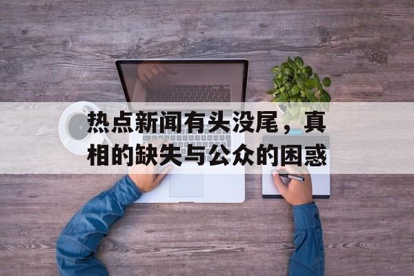 热点新闻有头没尾，真相的缺失与公众的困惑