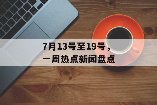 7月13号至19号，一周热点新闻盘点