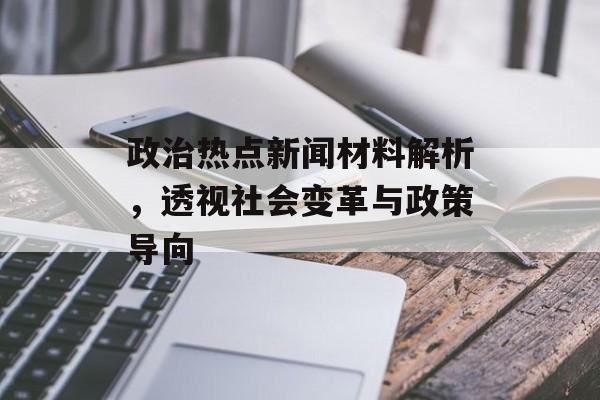 政治热点新闻材料解析,透视社会变革与政策导向 政治热点新闻材料解析,透视社会变革与政策导向