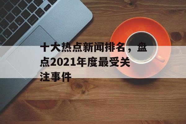 十大热点新闻排名，盘点2021年度最受关注事件