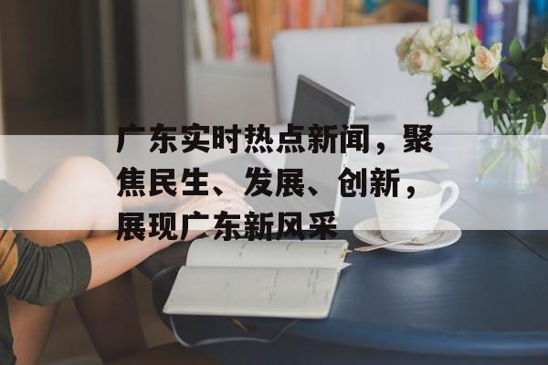 广东实时热点新闻,聚焦民生、发展、创新,展现广东新风采 广东实时热点新闻,聚焦民生、发展、创新,展现广东新风采